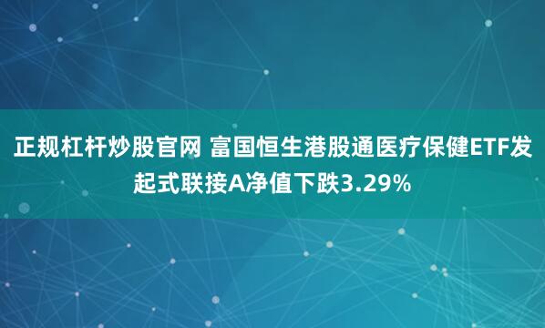 正规杠杆炒股官网 富国恒生港股通医疗保健ETF发起式联接A净值下跌3.29%
