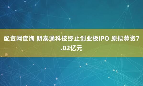 配资网查询 朗泰通科技终止创业板IPO 原拟募资7.02亿元