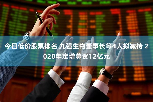 今日低价股票排名 九强生物董事长等4人拟减持 2020年定增募资12亿元
