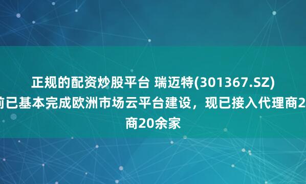 正规的配资炒股平台 瑞迈特(301367.SZ)：目前已基本完成欧洲市场云平台建设，现已接入代理商20余家