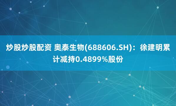 炒股炒股配资 奥泰生物(688606.SH)：徐建明累计减持0.4899%股份
