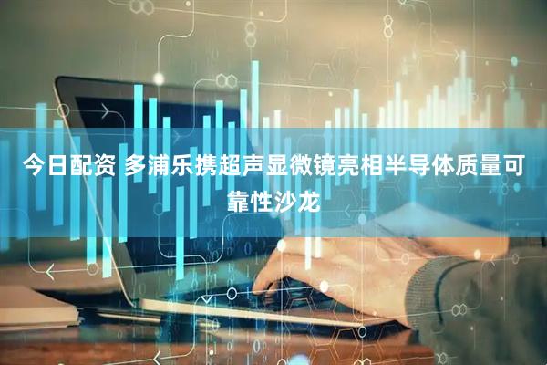 今日配资 多浦乐携超声显微镜亮相半导体质量可靠性沙龙
