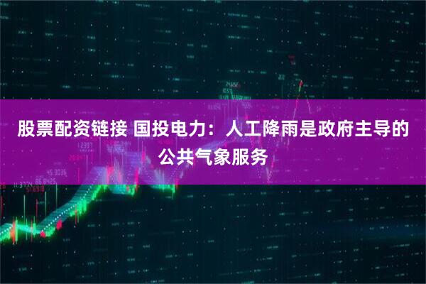 股票配资链接 国投电力：人工降雨是政府主导的公共气象服务
