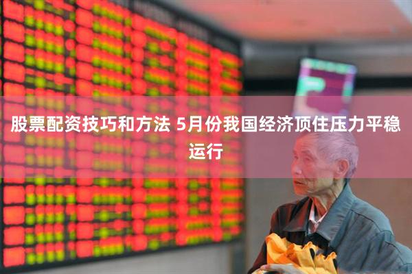 股票配资技巧和方法 5月份我国经济顶住压力平稳运行