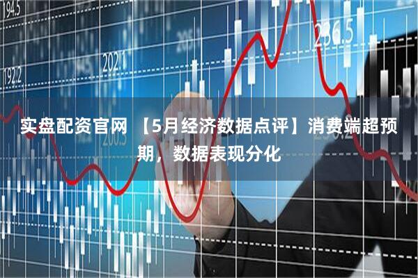 实盘配资官网 【5月经济数据点评】消费端超预期，数据表现分化