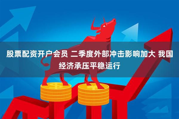 股票配资开户会员 二季度外部冲击影响加大 我国经济承压平稳运行
