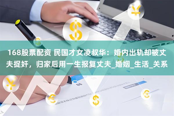 168股票配资 民国才女凌叔华：婚内出轨却被丈夫捉奸，归家后用一生报复丈夫_婚姻_生活_关系