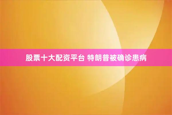 股票十大配资平台 特朗普被确诊患病