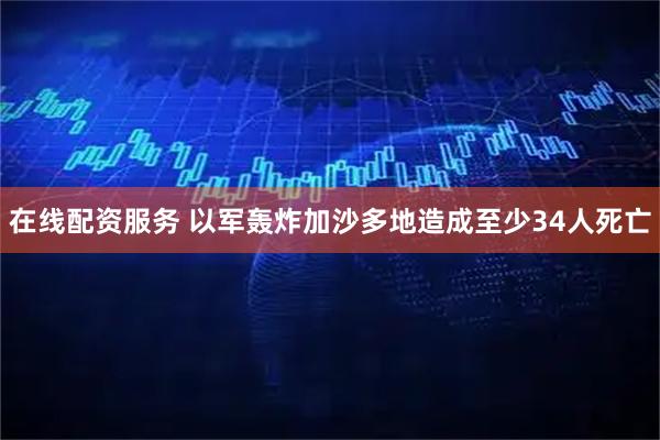 在线配资服务 以军轰炸加沙多地造成至少34人死亡