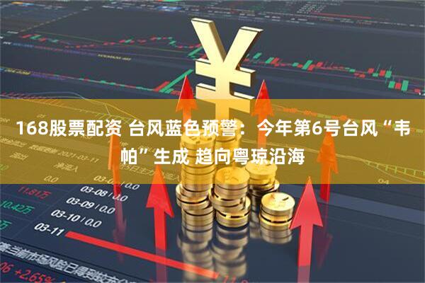168股票配资 台风蓝色预警：今年第6号台风“韦帕”生成 趋向粤琼沿海
