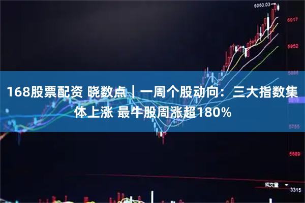 168股票配资 晓数点｜一周个股动向：三大指数集体上涨 最牛股周涨超180%