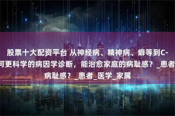 股票十大配资平台 从神经病、精神病、癖等到C-PTSD：为何更科学的病因学诊断，能治愈家庭的病耻感？_患者_医学_家属