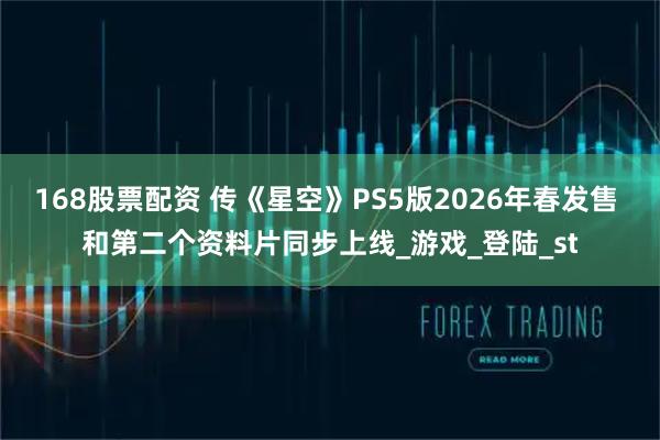 168股票配资 传《星空》PS5版2026年春发售 和第二个资料片同步上线_游戏_登陆_st
