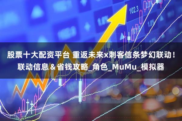 股票十大配资平台 重返未来x刺客信条梦幻联动！联动信息＆省钱攻略_角色_MuMu_模拟器