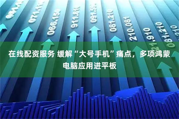 在线配资服务 缓解“大号手机”痛点，多项鸿蒙电脑应用进平板