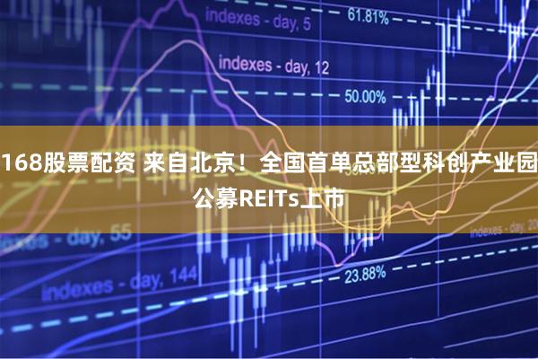 168股票配资 来自北京！全国首单总部型科创产业园公募REITs上市