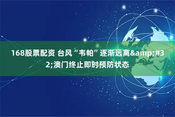 168股票配资 台风“韦帕”逐渐远离&#32;澳门终止即时预防状态