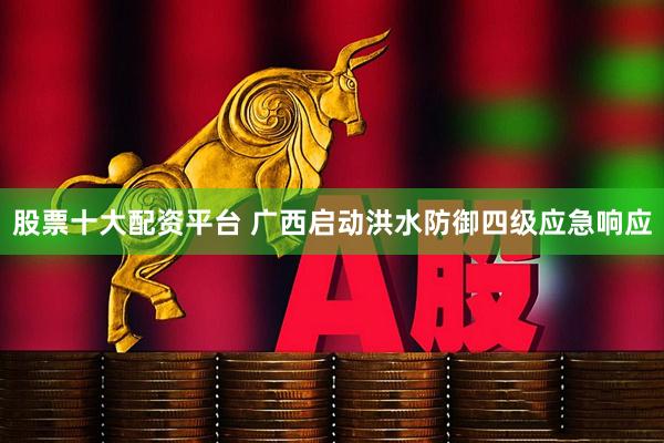 股票十大配资平台 广西启动洪水防御四级应急响应