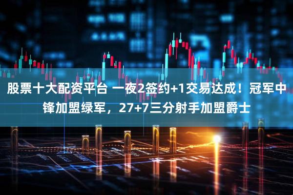 股票十大配资平台 一夜2签约+1交易达成！冠军中锋加盟绿军，27+7三分射手加盟爵士