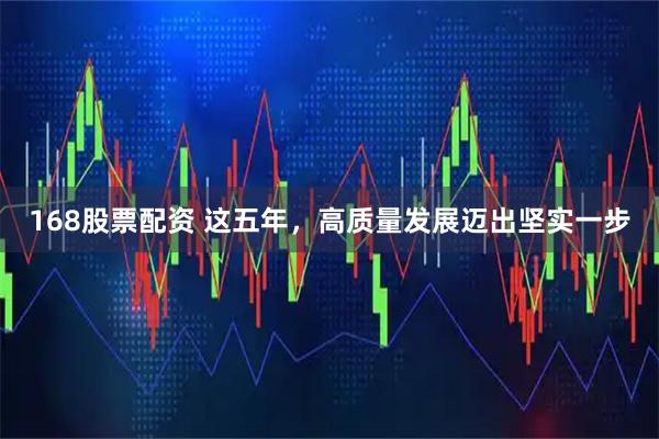 168股票配资 这五年,高质量发展迈出坚实一步
