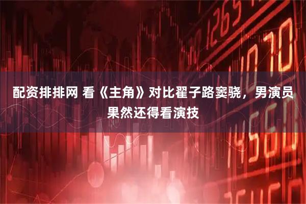 配资排排网 看《主角》对比翟子路窦骁，男演员果然还得看演技