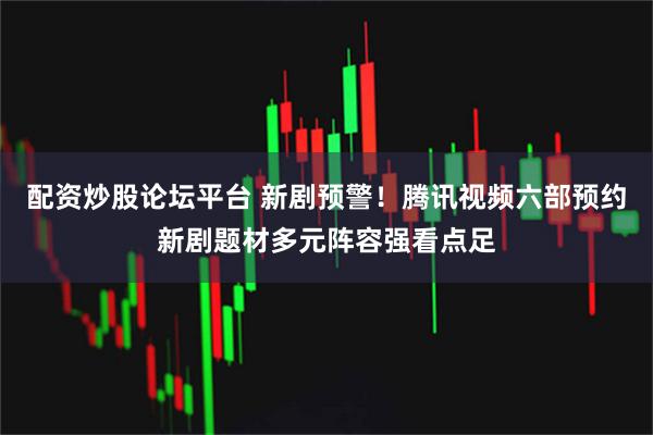 配资炒股论坛平台 新剧预警！腾讯视频六部预约新剧题材多元阵容强看点足