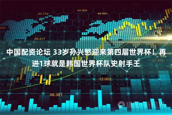 中国配资论坛 33岁孙兴慜迎来第四届世界杯！再进1球就是韩国世界杯队史射手王