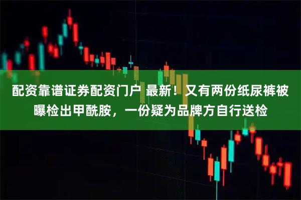 配资靠谱证券配资门户 最新！又有两份纸尿裤被曝检出甲酰胺，一份疑为品牌方自行送检