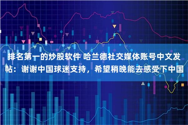 排名第一的炒股软件 哈兰德社交媒体账号中文发帖：谢谢中国球迷支持，希望稍晚能去感受下中国