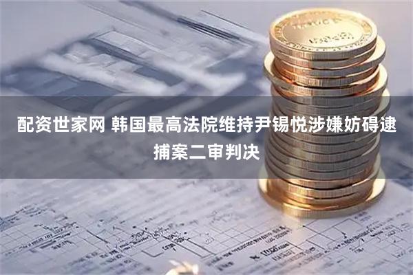 配资世家网 韩国最高法院维持尹锡悦涉嫌妨碍逮捕案二审判决