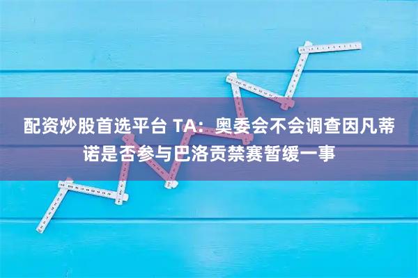 配资炒股首选平台 TA：奥委会不会调查因凡蒂诺是否参与巴洛贡禁赛暂缓一事