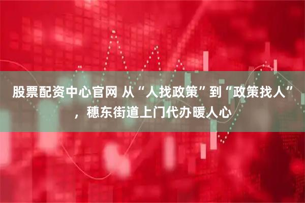 股票配资中心官网 从“人找政策”到“政策找人”，穗东街道上门代办暖人心