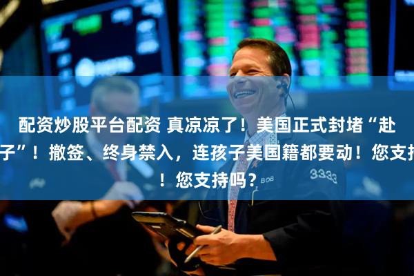 配资炒股平台配资 真凉凉了！美国正式封堵“赴美生子”！撤签、终身禁入，连孩子美国籍都要动！您支持吗？