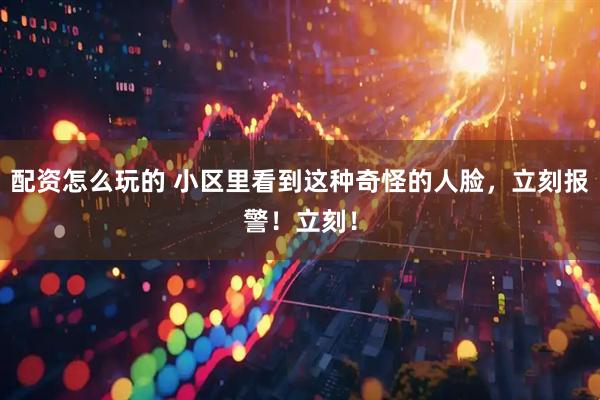 配资怎么玩的 小区里看到这种奇怪的人脸，立刻报警！立刻！