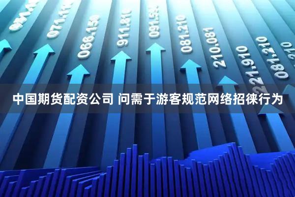 中国期货配资公司 问需于游客规范网络招徕行为