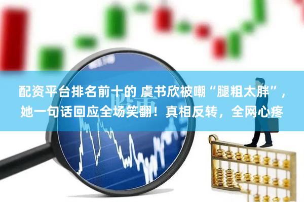 配资平台排名前十的 虞书欣被嘲“腿粗太胖”，她一句话回应全场笑翻！真相反转，全网心疼