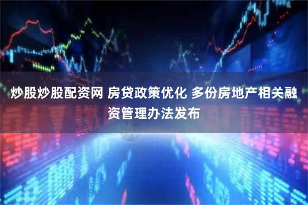 炒股炒股配资网 房贷政策优化 多份房地产相关融资管理办法发布