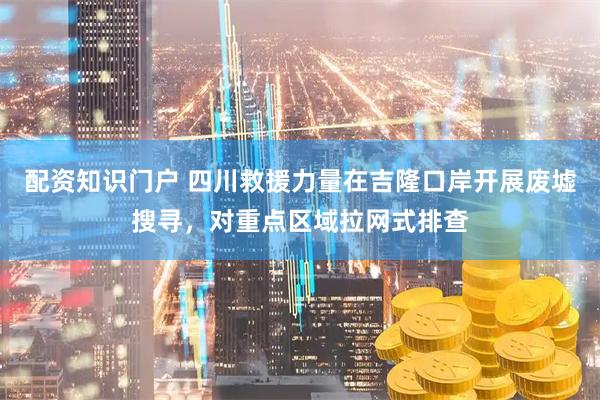 配资知识门户 四川救援力量在吉隆口岸开展废墟搜寻，对重点区域拉网式排查