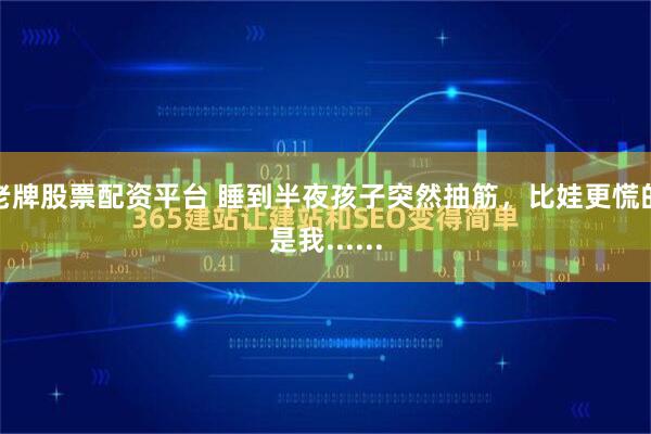 老牌股票配资平台 睡到半夜孩子突然抽筋，比娃更慌的是我......