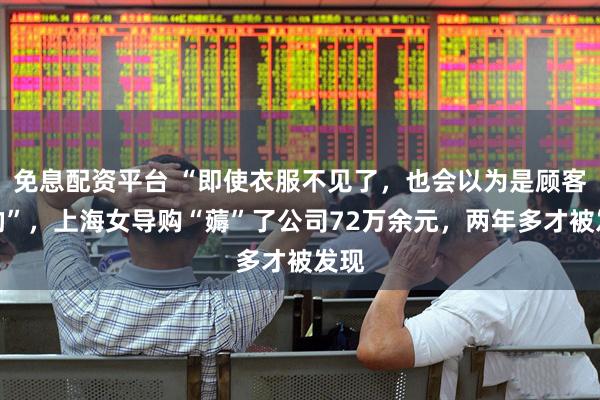 免息配资平台 “即使衣服不见了，也会以为是顾客偷的”，上海女导购“薅”了公司72万余元，两年多才被发现