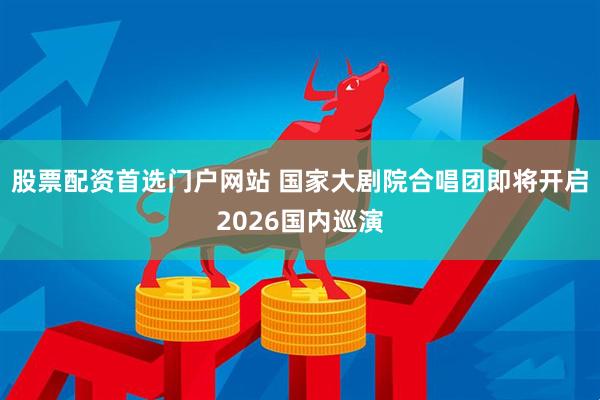 股票配资首选门户网站 国家大剧院合唱团即将开启2026国内巡演