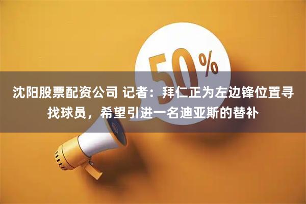 沈阳股票配资公司 记者：拜仁正为左边锋位置寻找球员，希望引进一名迪亚斯的替补