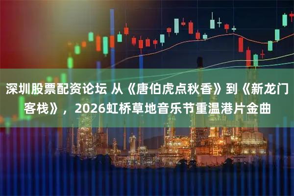 深圳股票配资论坛 从《唐伯虎点秋香》到《新龙门客栈》，2026虹桥草地音乐节重温港片金曲